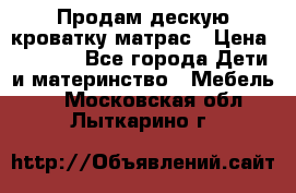 Продам дескую кроватку матрас › Цена ­ 3 000 - Все города Дети и материнство » Мебель   . Московская обл.,Лыткарино г.